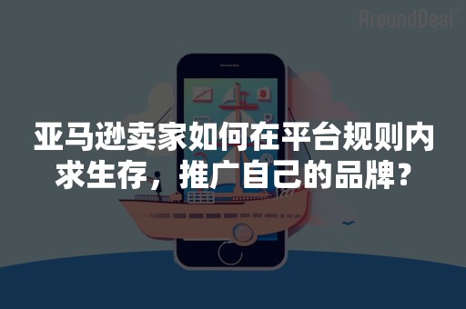 亚马逊卖家如何在平台规则内求生存，推广自己的品牌？