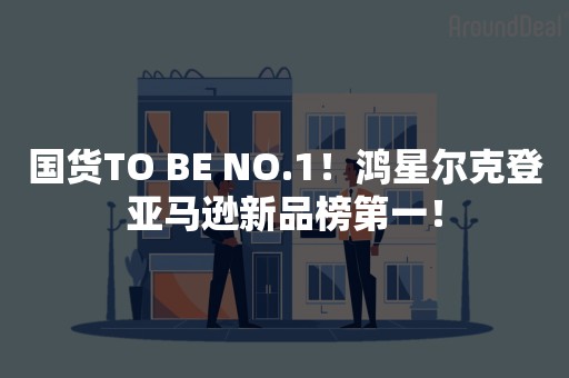 国货TO BE NO.1！鸿星尔克登亚马逊新品榜第一！