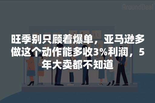 旺季别只顾着爆单，亚马逊多做这个动作能多收3%利润，5年大卖都不知道