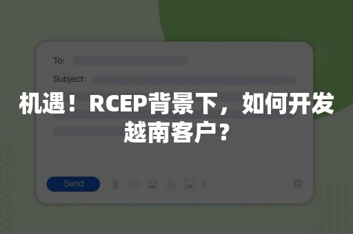 机遇！RCEP背景下，如何开发越南客户？