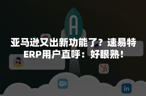 亚马逊又出新功能了？速易特ERP用户直呼：好眼熟！