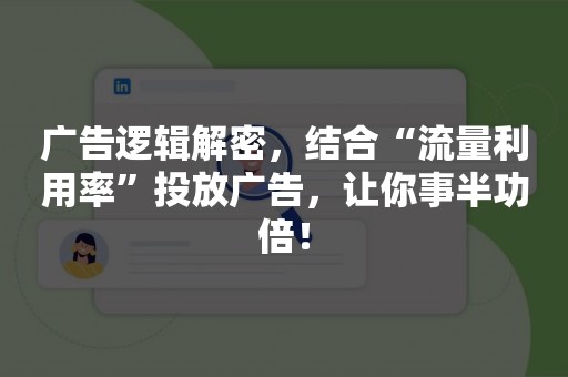 广告逻辑解密，结合“流量利用率”投放广告，让你事半功倍！