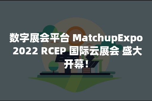 数字展会平台 MatchupExpo 2022 RCEP 国际云展会 盛大开幕！