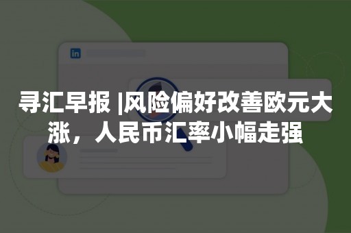 寻汇早报 |风险偏好改善欧元大涨，人民币汇率小幅走强