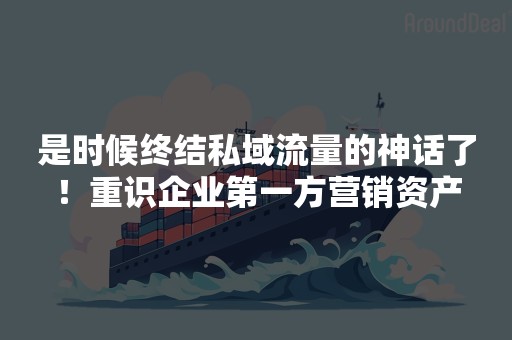 是时候终结私域流量的神话了！重识企业第一方营销资产