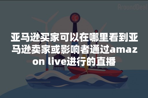 亚马逊买家可以在哪里看到亚马逊卖家或影响者通过amazon live进行的直播