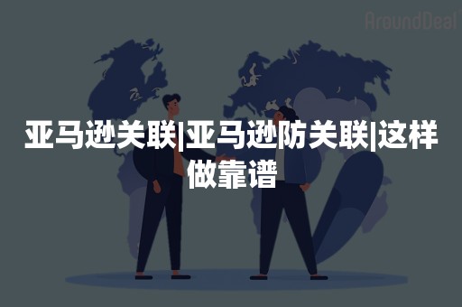 亚马逊关联|亚马逊防关联|这样做靠谱