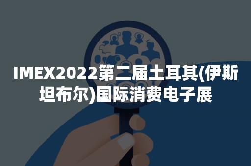 IMEX2022第二届土耳其(伊斯坦布尔)国际消费电子展