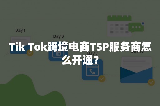 Tik Tok跨境电商TSP服务商怎么开通？