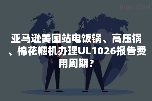 亚马逊美国站电饭锅、高压锅、棉花糖机办理UL1026报告费用周期？