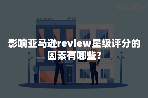 影响亚马逊review星级评分的因素有哪些？