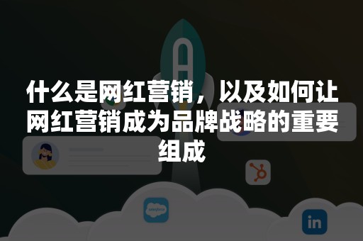 什么是网红营销，以及如何让网红营销成为品牌战略的重要组成