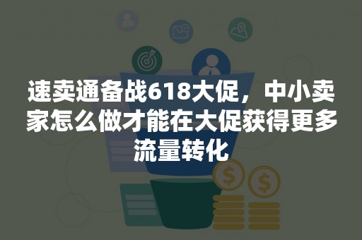 速卖通备战618大促，中小卖家怎么做才能在大促获得更多流量转化