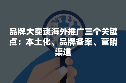 品牌大卖谈海外推广三个关键点：本土化、品牌备案、营销渠道