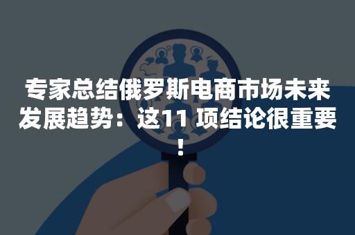 专家总结俄罗斯电商市场未来发展趋势：这11 项结论很重要！