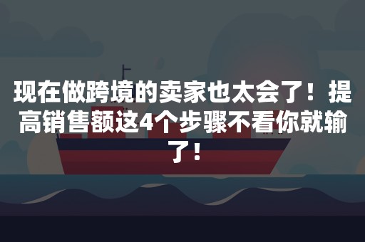 现在做跨境的卖家也太会了！提高销售额这4个步骤不看你就输了！