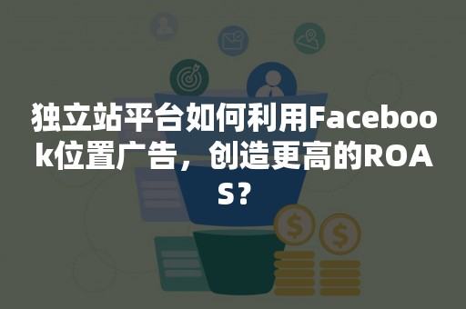 独立站平台如何利用Facebook位置广告，创造更高的ROAS？