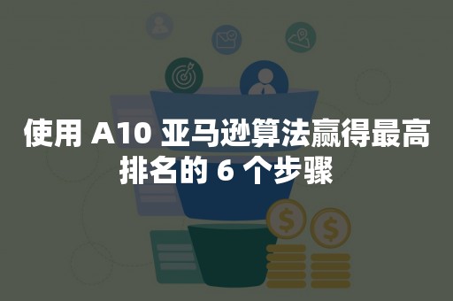 使用 A10 亚马逊算法赢得最高排名的 6 个步骤