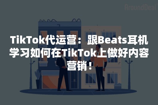 TikTok代运营：跟Beats耳机学习如何在TikTok上做好内容营销！