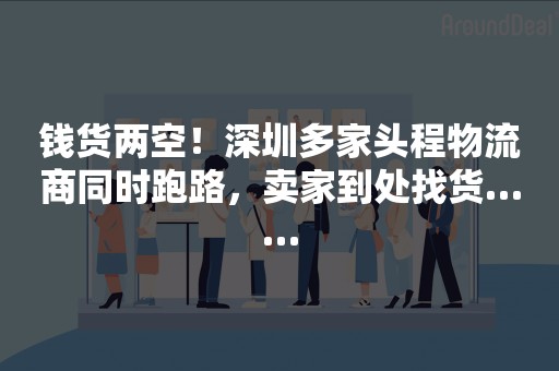 钱货两空！深圳多家头程物流商同时跑路，卖家到处找货……