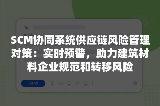 SCM协同系统供应链风险管理对策：实时预警，助力建筑材料企业规范和转移风险