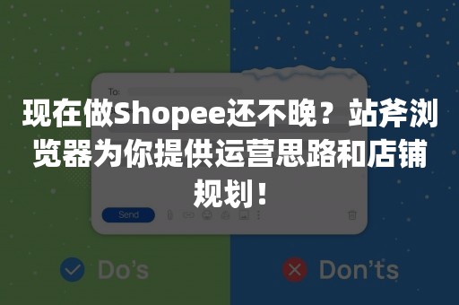 现在做Shopee还不晚？站斧浏览器为你提供运营思路和店铺规划！