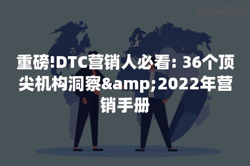 重磅!DTC营销人必看: 36个顶尖机构洞察&2022年营销手册