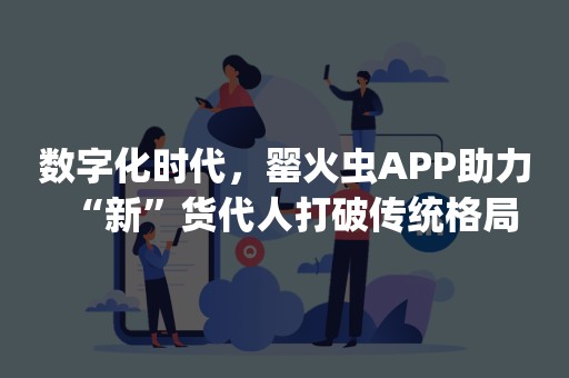 数字化时代，罂火虫APP助力“新”货代人打破传统格局