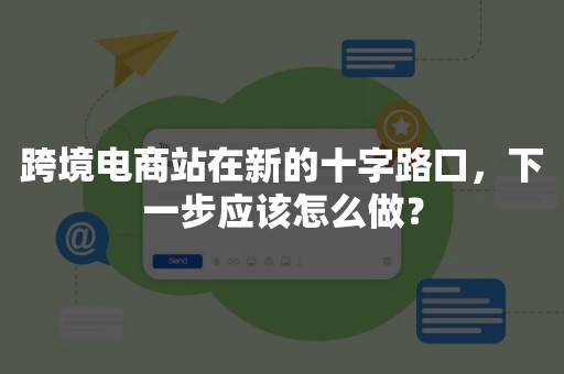 跨境电商站在新的十字路口，下一步应该怎么做？