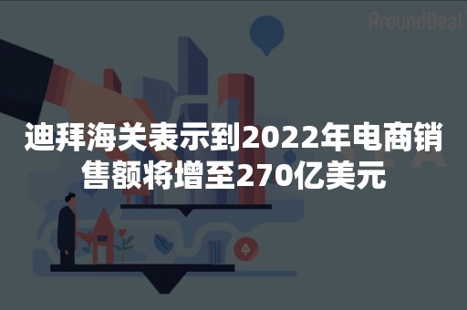 迪拜海关表示到2022年电商销售额将增至270亿美元