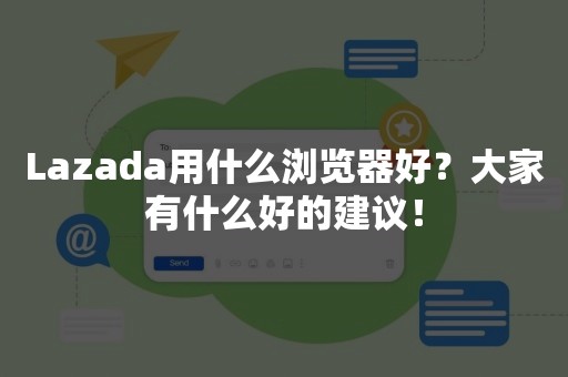 Lazada用什么浏览器好？大家有什么好的建议！