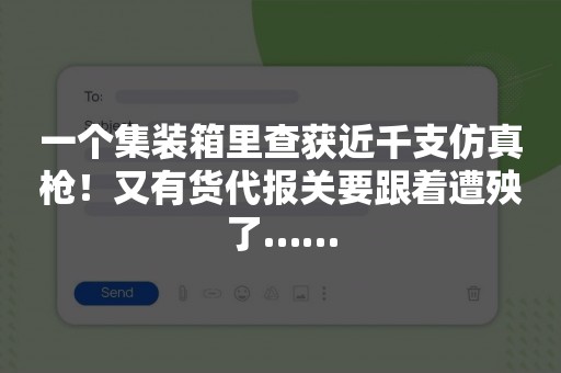 一个集装箱里查获近千支仿真枪！又有货代报关要跟着遭殃了……