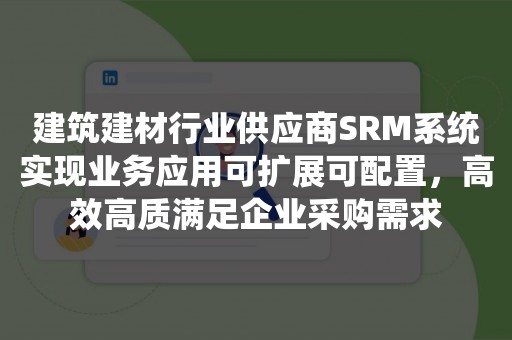 建筑建材行业供应商SRM系统实现业务应用可扩展可配置，高效高质满足企业采购需求