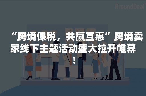 “跨境保税，共赢互惠”跨境卖家线下主题活动盛大拉开帷幕！