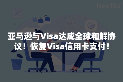 亚马逊与Visa达成全球和解协议！恢复Visa信用卡支付！