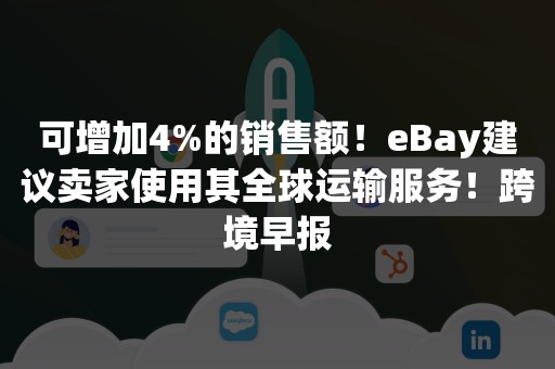 可增加4%的销售额！eBay建议卖家使用其全球运输服务！跨境早报