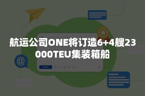 航运公司ONE将订造6+4艘23000TEU集装箱船