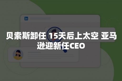 贝索斯卸任 15天后上太空 亚马逊迎新任CEO