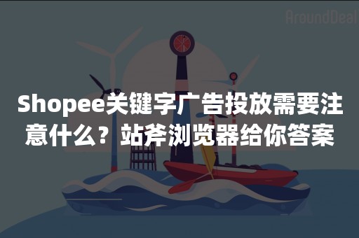 Shopee关键字广告投放需要注意什么？站斧浏览器给你答案