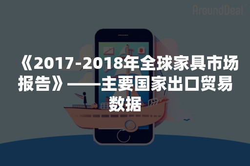 《2017-2018年全球家具市场报告》——主要国家出口贸易数据