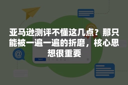 亚马逊测评不懂这几点？那只能被一遍一遍的折磨，核心思想很重要