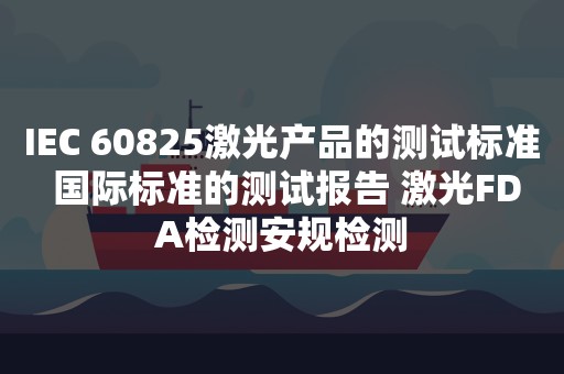 IEC 60825激光产品的测试标准 国际标准的测试报告 激光FDA检测安规检测