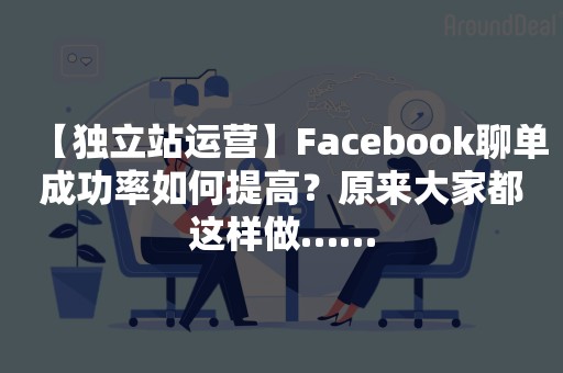 【独立站运营】Facebook聊单成功率如何提高？原来大家都这样做……