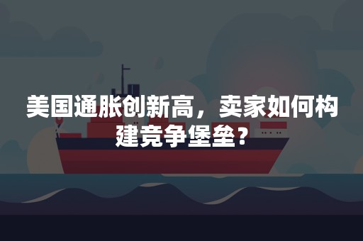 美国通胀创新高，卖家如何构建竞争堡垒？