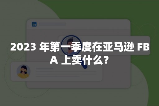 2023 年第一季度在亚马逊 FBA 上卖什么？