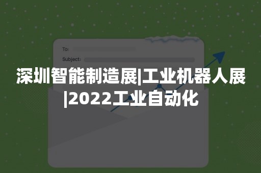 深圳智能制造展|工业机器人展|2022工业自动化