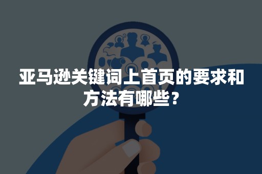 亚马逊关键词上首页的要求和方法有哪些？