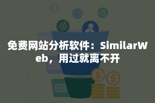 免费网站分析软件：SimilarWeb，用过就离不开