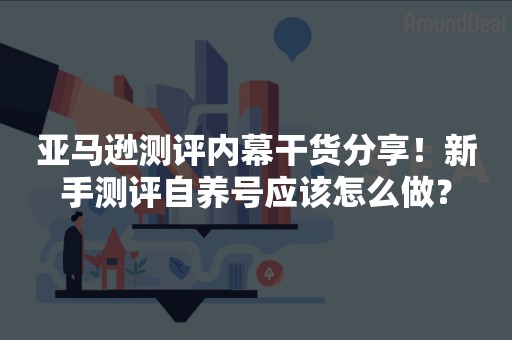 亚马逊测评内幕干货分享！新手测评自养号应该怎么做？