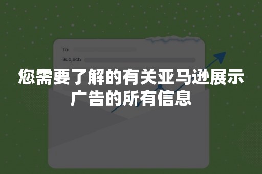 您需要了解的有关亚马逊展示广告的所有信息